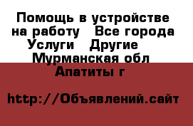 Помощь в устройстве на работу - Все города Услуги » Другие   . Мурманская обл.,Апатиты г.